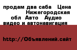 продам два саба › Цена ­ 10 000 - Нижегородская обл. Авто » Аудио, видео и автонавигация   
